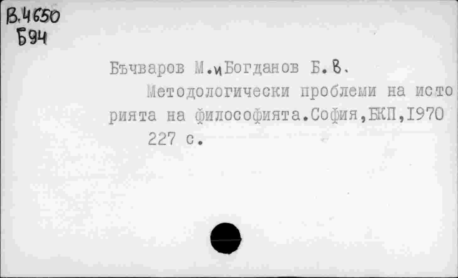 ﻿&465О
Б9Ч
Бъчваров М.цБогданов Б. В.
Методологически проблеии на исто рията на философията.София,БКП,1970 227 с.